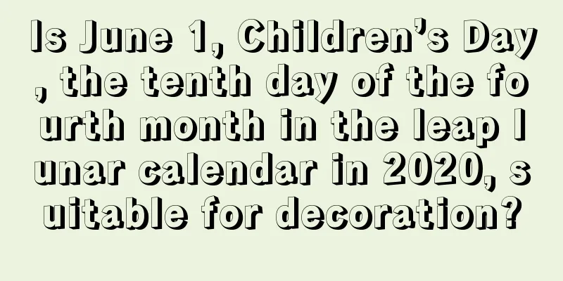 Is June 1, Children’s Day, the tenth day of the fourth month in the leap lunar calendar in 2020, suitable for decoration?