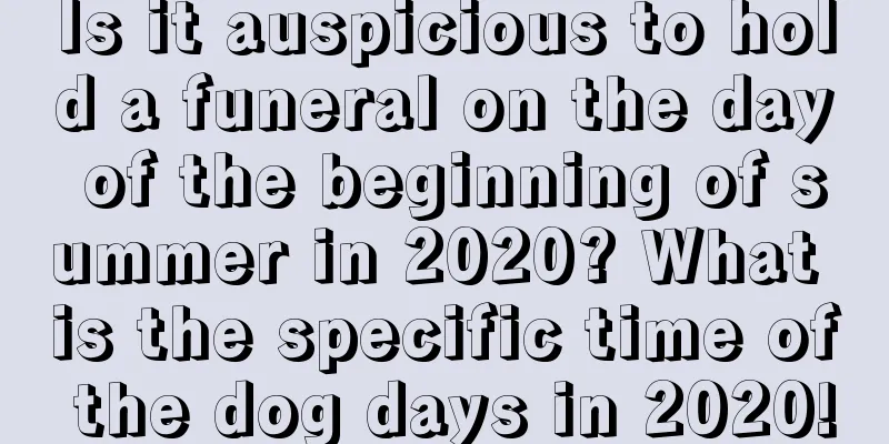 Is it auspicious to hold a funeral on the day of the beginning of summer in 2020? What is the specific time of the dog days in 2020!