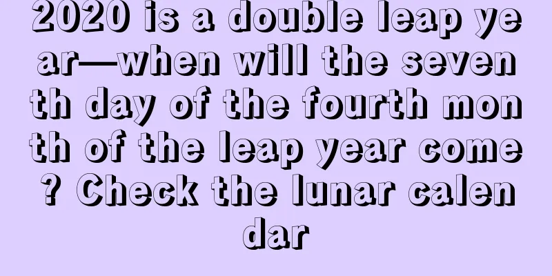 2020 is a double leap year—when will the seventh day of the fourth month of the leap year come? Check the lunar calendar
