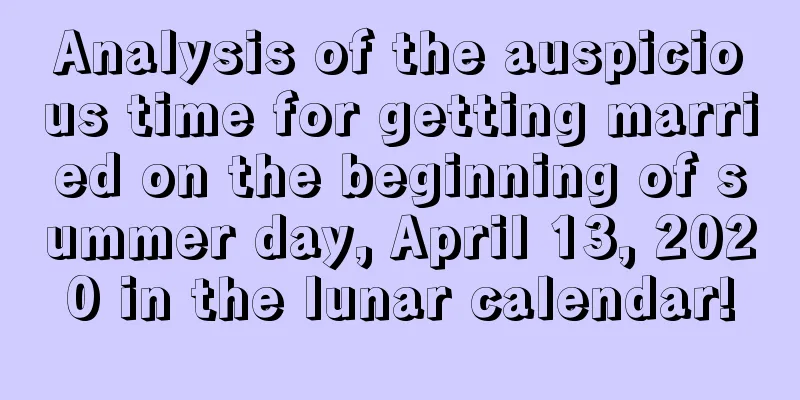 Analysis of the auspicious time for getting married on the beginning of summer day, April 13, 2020 in the lunar calendar!