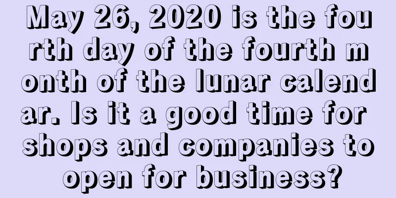 May 26, 2020 is the fourth day of the fourth month of the lunar calendar. Is it a good time for shops and companies to open for business?