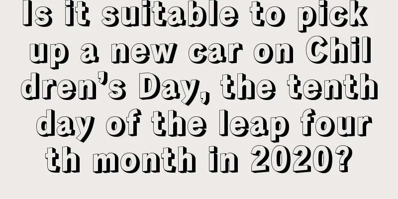 Is it suitable to pick up a new car on Children’s Day, the tenth day of the leap fourth month in 2020?