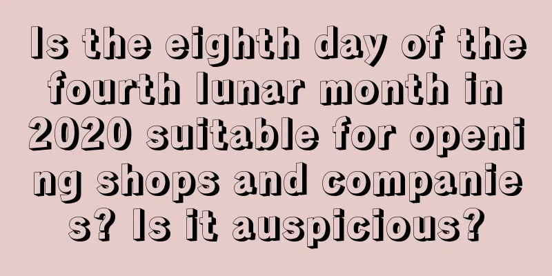 Is the eighth day of the fourth lunar month in 2020 suitable for opening shops and companies? Is it auspicious?