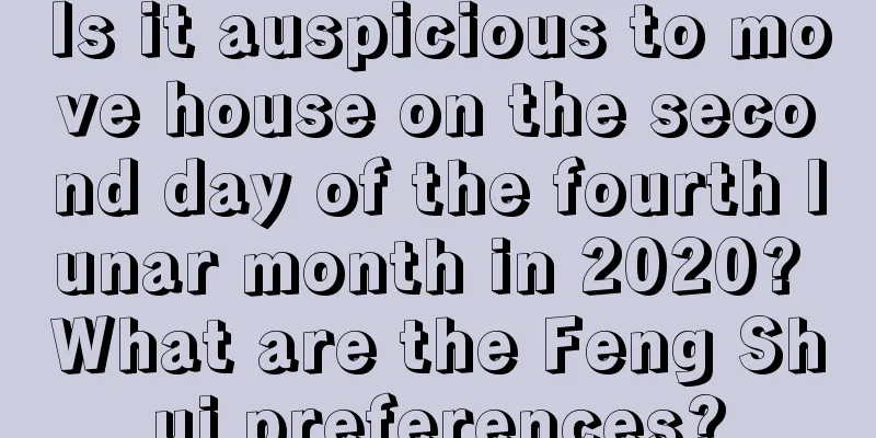 Is it auspicious to move house on the second day of the fourth lunar month in 2020? What are the Feng Shui preferences?