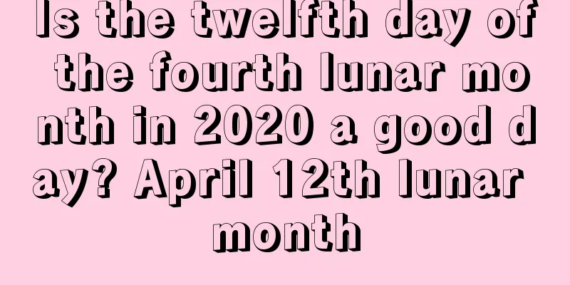 Is the twelfth day of the fourth lunar month in 2020 a good day? April 12th lunar month