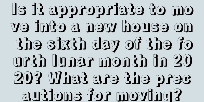 Is it appropriate to move into a new house on the sixth day of the fourth lunar month in 2020? What are the precautions for moving?