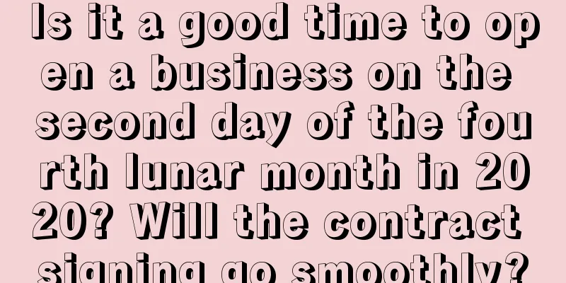 Is it a good time to open a business on the second day of the fourth lunar month in 2020? Will the contract signing go smoothly?