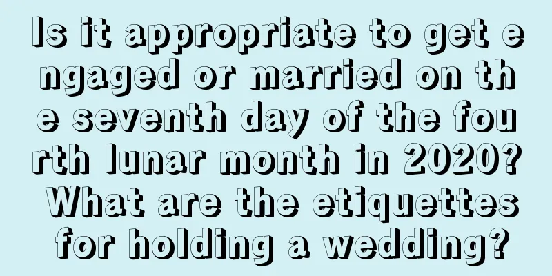 Is it appropriate to get engaged or married on the seventh day of the fourth lunar month in 2020? What are the etiquettes for holding a wedding?