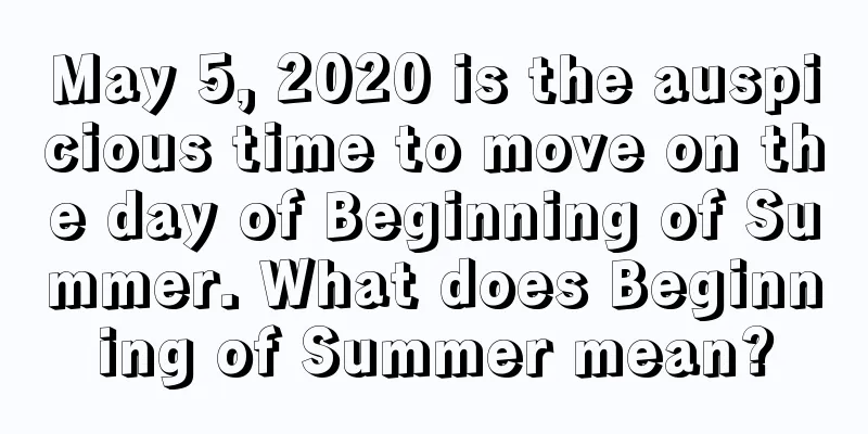 May 5, 2020 is the auspicious time to move on the day of Beginning of Summer. What does Beginning of Summer mean?