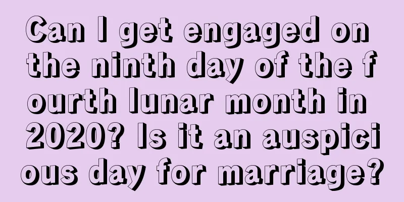Can I get engaged on the ninth day of the fourth lunar month in 2020? Is it an auspicious day for marriage?