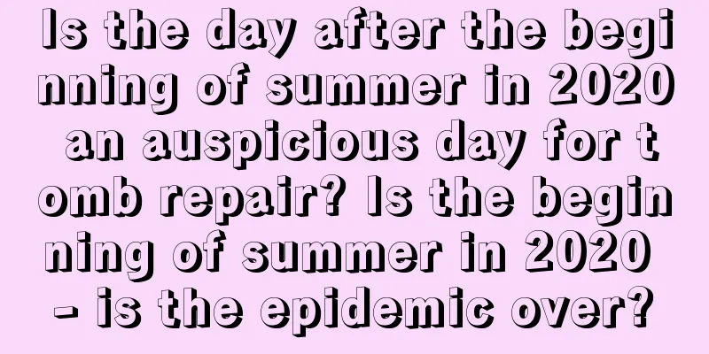 Is the day after the beginning of summer in 2020 an auspicious day for tomb repair? Is the beginning of summer in 2020 - is the epidemic over?