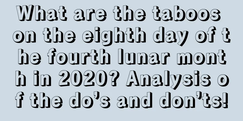 What are the taboos on the eighth day of the fourth lunar month in 2020? Analysis of the do’s and don’ts!