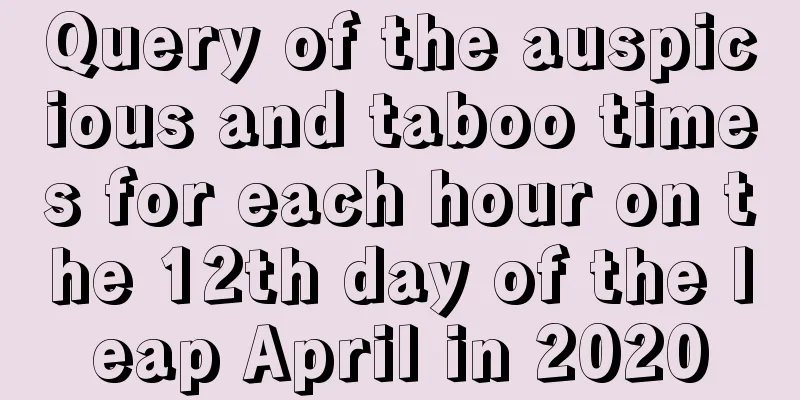 Query of the auspicious and taboo times for each hour on the 12th day of the leap April in 2020