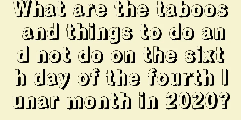 What are the taboos and things to do and not do on the sixth day of the fourth lunar month in 2020?