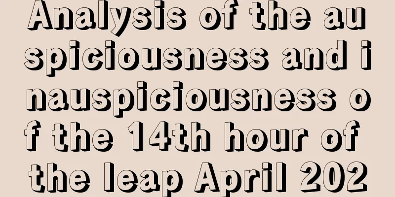 Analysis of the auspiciousness and inauspiciousness of the 14th hour of the leap April 2020