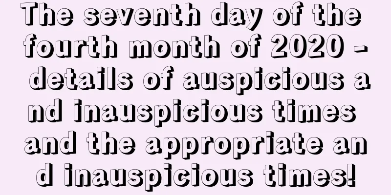 The seventh day of the fourth month of 2020 - details of auspicious and inauspicious times and the appropriate and inauspicious times!