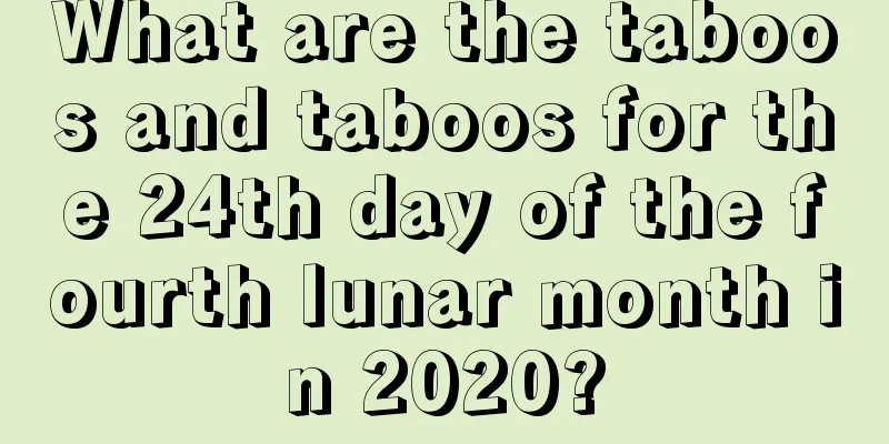 What are the taboos and taboos for the 24th day of the fourth lunar month in 2020?