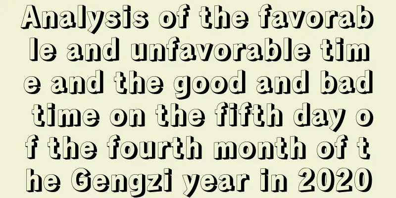 Analysis of the favorable and unfavorable time and the good and bad time on the fifth day of the fourth month of the Gengzi year in 2020
