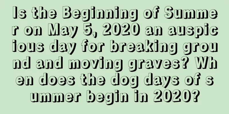Is the Beginning of Summer on May 5, 2020 an auspicious day for breaking ground and moving graves? When does the dog days of summer begin in 2020?