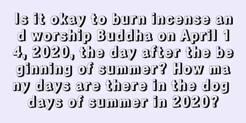 Is it okay to burn incense and worship Buddha on April 14, 2020, the day after the beginning of summer? How many days are there in the dog days of summer in 2020?