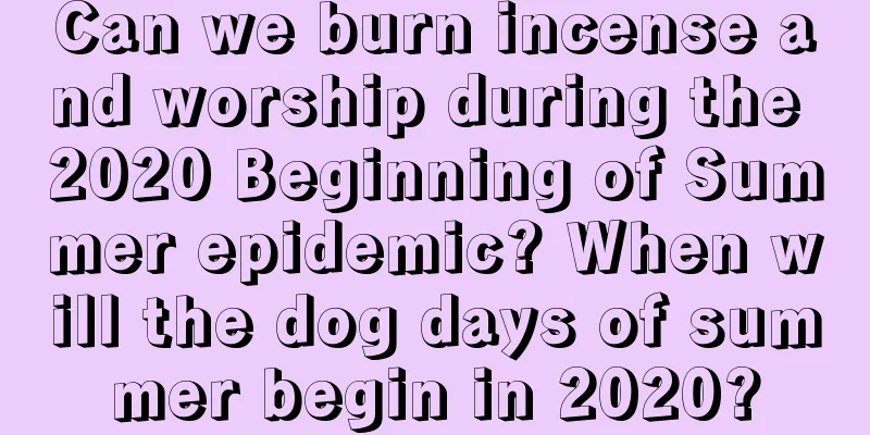 Can we burn incense and worship during the 2020 Beginning of Summer epidemic? When will the dog days of summer begin in 2020?