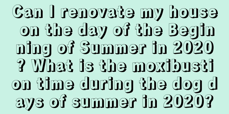 Can I renovate my house on the day of the Beginning of Summer in 2020? What is the moxibustion time during the dog days of summer in 2020?