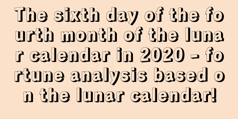 The sixth day of the fourth month of the lunar calendar in 2020 - fortune analysis based on the lunar calendar!