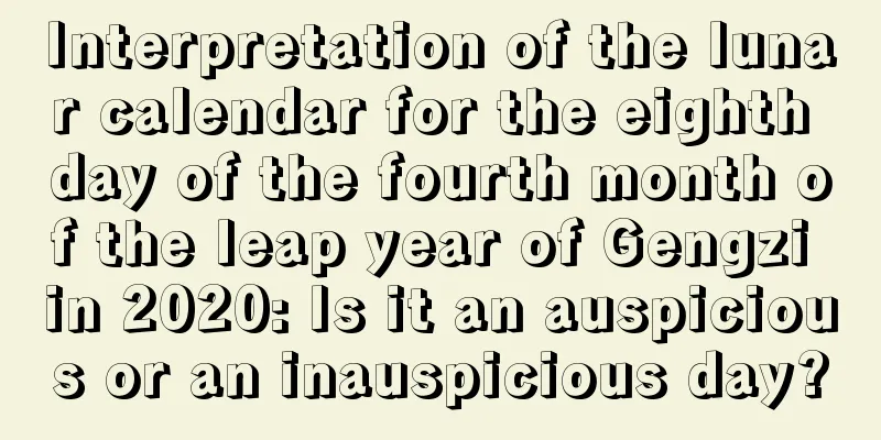 Interpretation of the lunar calendar for the eighth day of the fourth month of the leap year of Gengzi in 2020: Is it an auspicious or an inauspicious day?