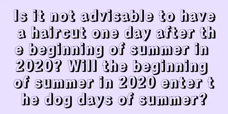 Is it not advisable to have a haircut one day after the beginning of summer in 2020? Will the beginning of summer in 2020 enter the dog days of summer?