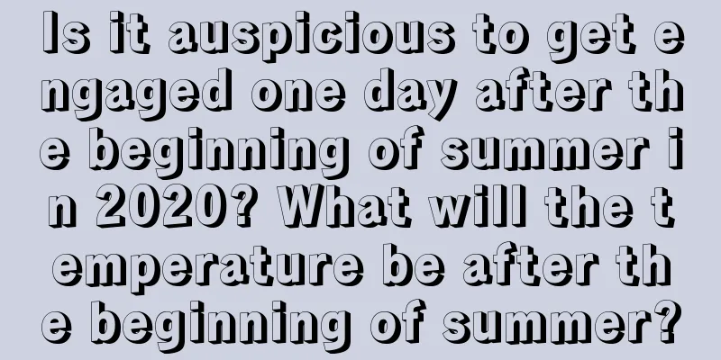 Is it auspicious to get engaged one day after the beginning of summer in 2020? What will the temperature be after the beginning of summer?
