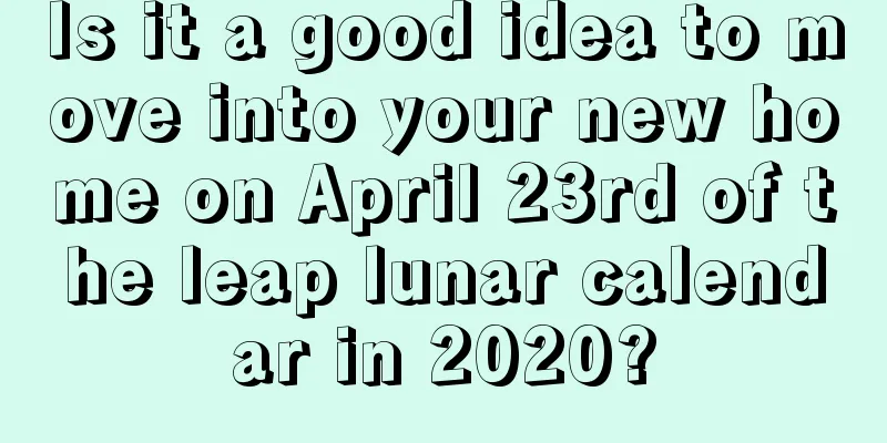 Is it a good idea to move into your new home on April 23rd of the leap lunar calendar in 2020?
