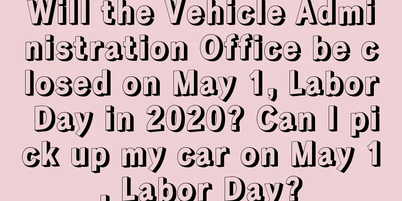 Will the Vehicle Administration Office be closed on May 1, Labor Day in 2020? Can I pick up my car on May 1, Labor Day?
