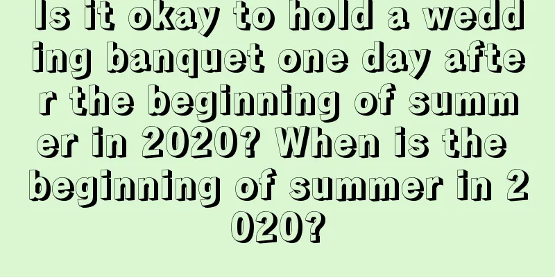 Is it okay to hold a wedding banquet one day after the beginning of summer in 2020? When is the beginning of summer in 2020?