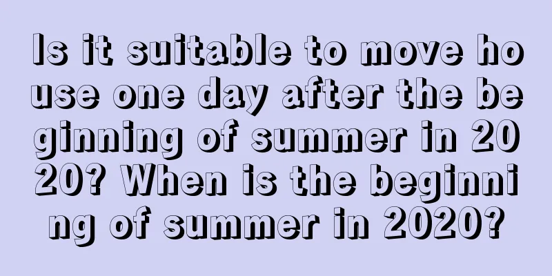 Is it suitable to move house one day after the beginning of summer in 2020? When is the beginning of summer in 2020?