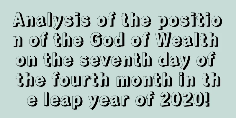 Analysis of the position of the God of Wealth on the seventh day of the fourth month in the leap year of 2020!