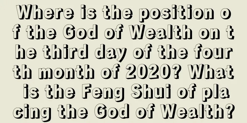 Where is the position of the God of Wealth on the third day of the fourth month of 2020? What is the Feng Shui of placing the God of Wealth?
