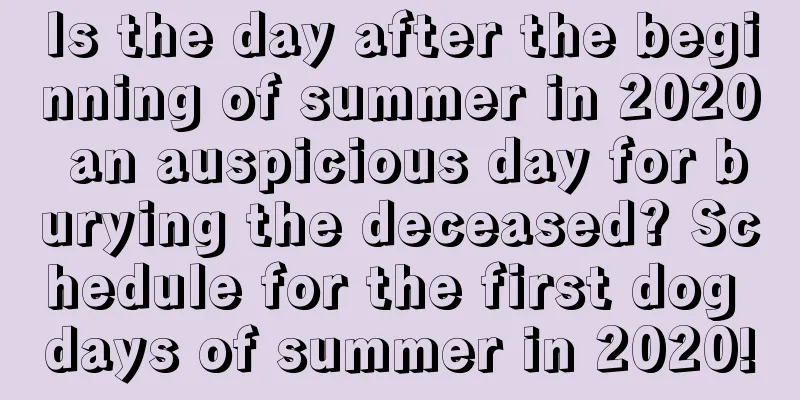 Is the day after the beginning of summer in 2020 an auspicious day for burying the deceased? Schedule for the first dog days of summer in 2020!