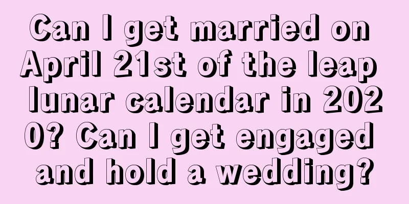 Can I get married on April 21st of the leap lunar calendar in 2020? Can I get engaged and hold a wedding?