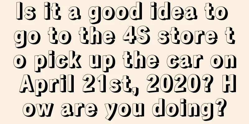 Is it a good idea to go to the 4S store to pick up the car on April 21st, 2020? How are you doing?