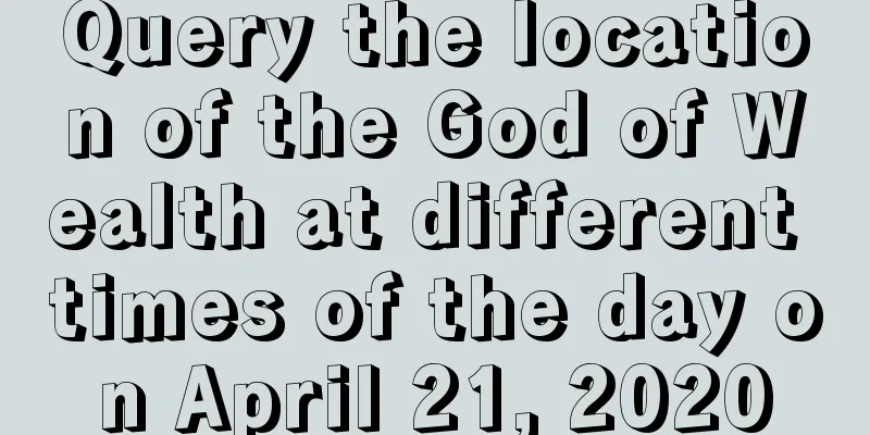 Query the location of the God of Wealth at different times of the day on April 21, 2020