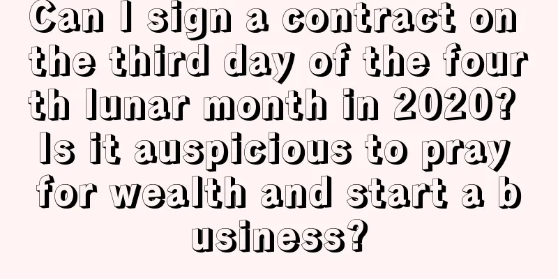 Can I sign a contract on the third day of the fourth lunar month in 2020? Is it auspicious to pray for wealth and start a business?