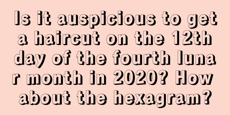 Is it auspicious to get a haircut on the 12th day of the fourth lunar month in 2020? How about the hexagram?
