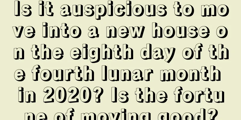 Is it auspicious to move into a new house on the eighth day of the fourth lunar month in 2020? Is the fortune of moving good?