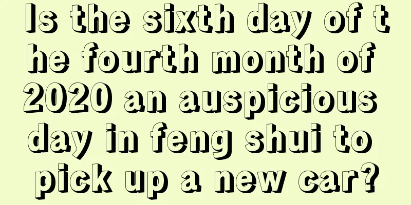 Is the sixth day of the fourth month of 2020 an auspicious day in feng shui to pick up a new car?