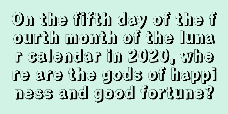 On the fifth day of the fourth month of the lunar calendar in 2020, where are the gods of happiness and good fortune?