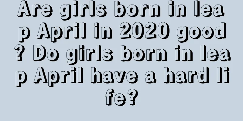 Are girls born in leap April in 2020 good? Do girls born in leap April have a hard life?