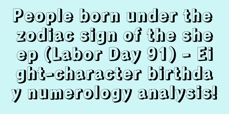 People born under the zodiac sign of the sheep (Labor Day 91) - Eight-character birthday numerology analysis!