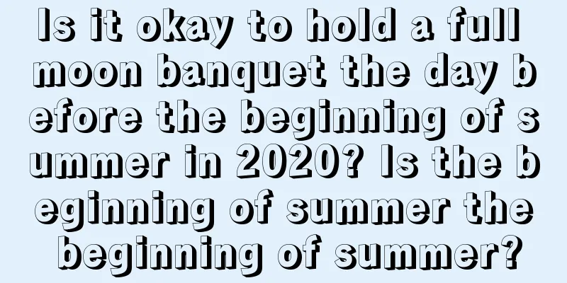 Is it okay to hold a full moon banquet the day before the beginning of summer in 2020? Is the beginning of summer the beginning of summer?