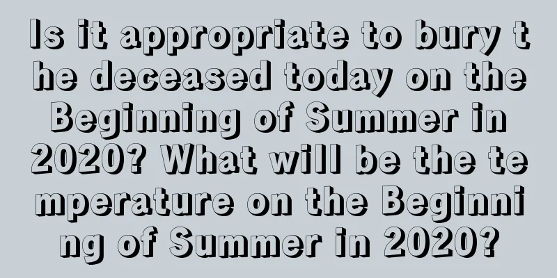 Is it appropriate to bury the deceased today on the Beginning of Summer in 2020? What will be the temperature on the Beginning of Summer in 2020?