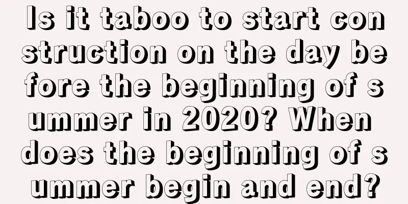 Is it taboo to start construction on the day before the beginning of summer in 2020? When does the beginning of summer begin and end?
